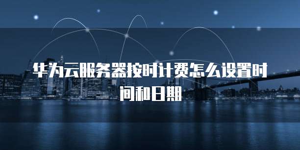 华为云服务器按时计费怎么设置时间和日期