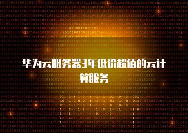 华为云服务器3年低价超值的云计算服务