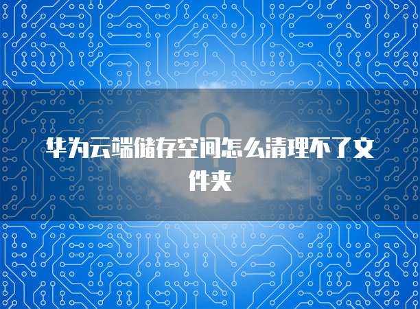华为云端储存空间怎么清理不了文件夹
