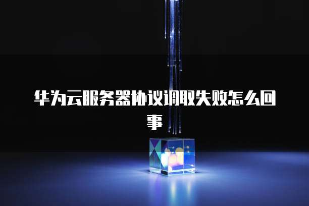华为云服务器协议调取失败怎么回事