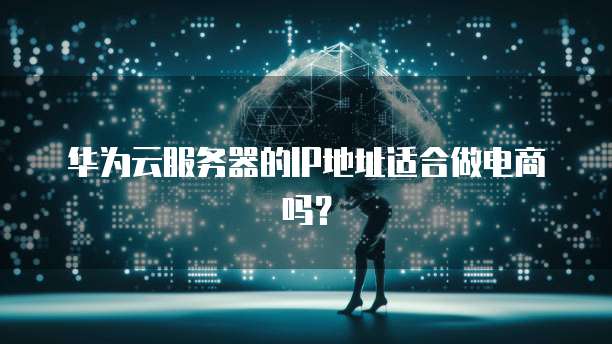 华为云服务器的IP地址适合做电商吗？