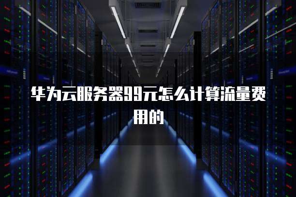 华为云服务器99元怎么计算流量费用的
