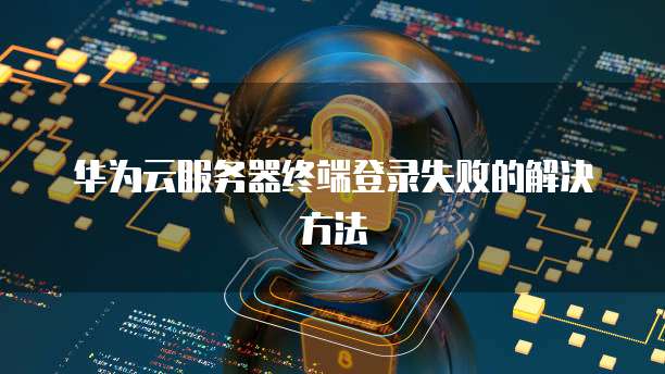 华为云服务器终端登录失败的解决方法