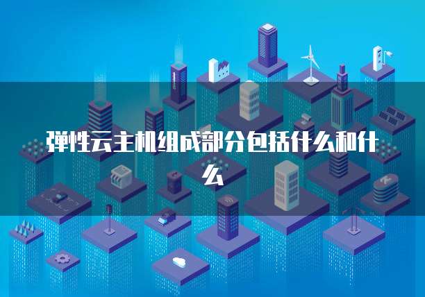 弹性云主机组成部分包括什么和什么