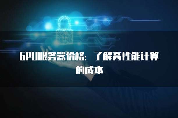 GPU服务器价格：了解高性能计算的成本