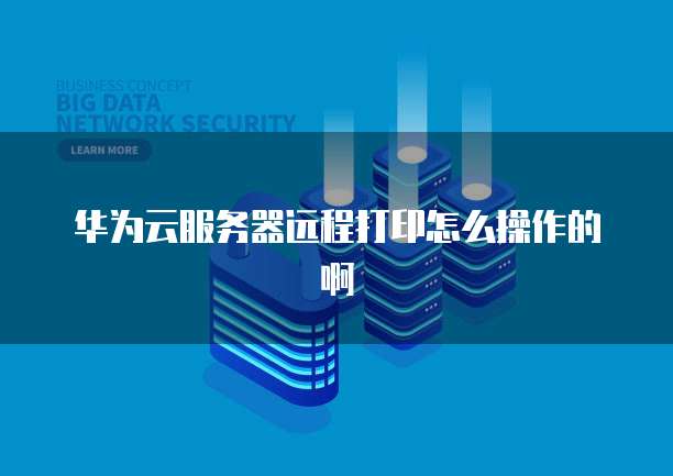 华为云服务器远程打印怎么操作的啊
