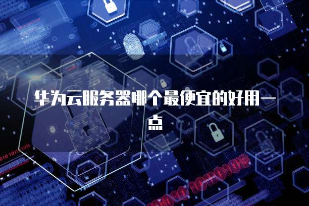 华为云服务器哪个最便宜的好用一点