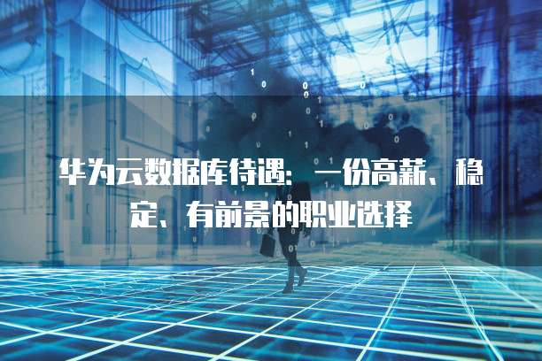 华为云数据库待遇：一份高薪、稳定、有前景的职业选择