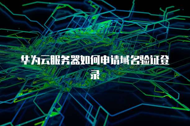 华为云服务器如何申请域名验证登录