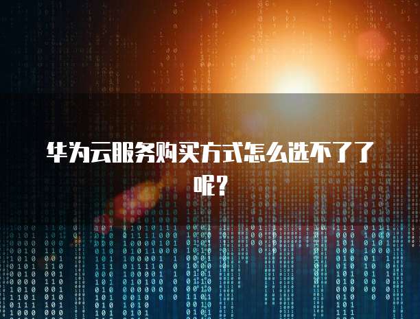 华为云服务购买方式怎么选不了了呢？
