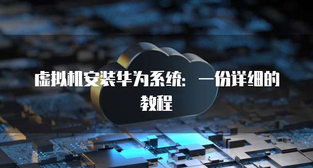 虚拟机安装华为系统：一份详细的教程