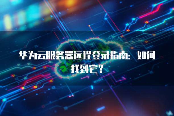 华为云服务器远程登录指南：如何找到它？