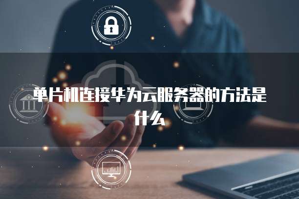 单片机连接华为云服务器的方法是什么