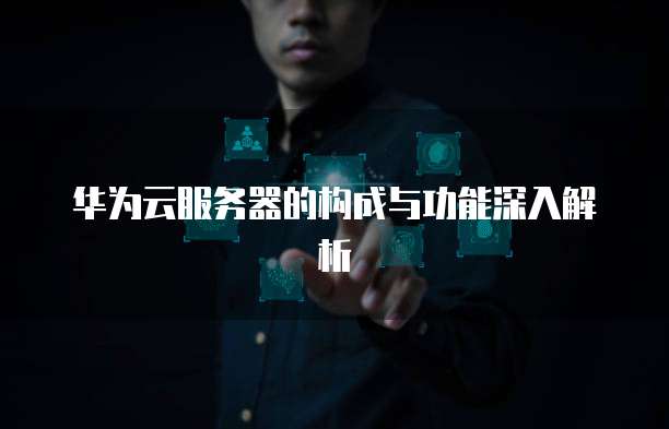 华为云服务器的构成与功能深入解析