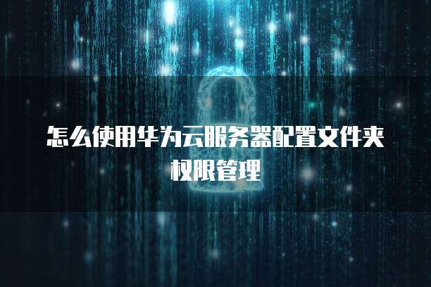 怎么使用华为云服务器配置文件夹权限管理