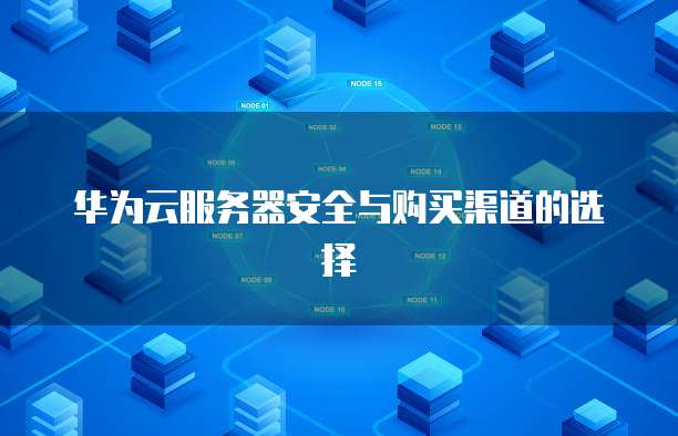 华为云服务器安全与购买渠道的选择