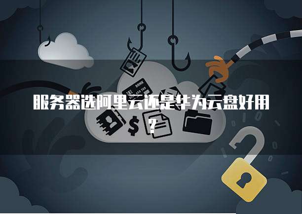 服务器选阿里云还是华为云盘好用？