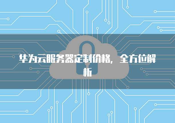 华为云服务器定制价格，全方位解析