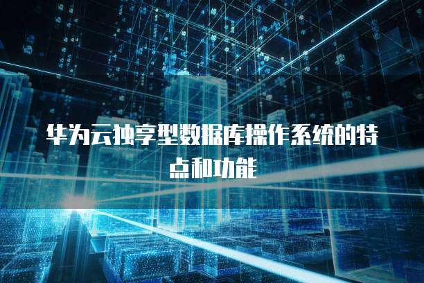 华为云独享型数据库操作系统的特点和功能