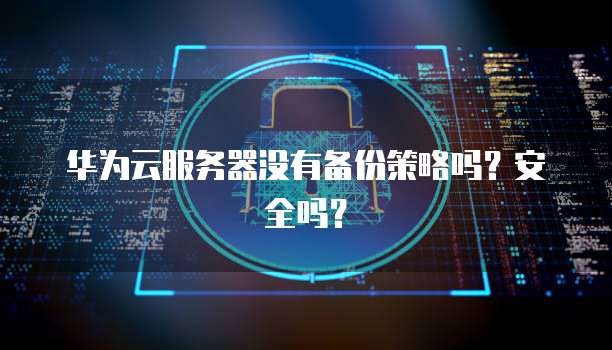 华为云服务器没有备份策略吗？安全吗？