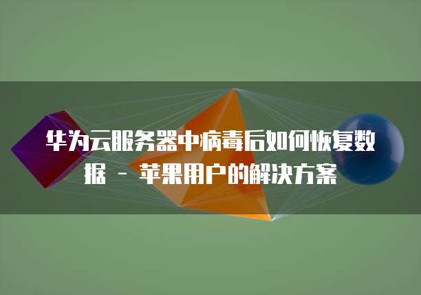 华为云服务器中病毒后如何恢复数据 - 苹果用户的解决方案