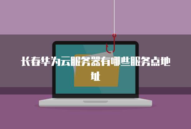 长春华为云服务器有哪些服务点地址