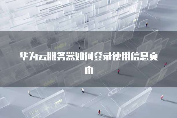 华为云服务器如何登录使用信息页面