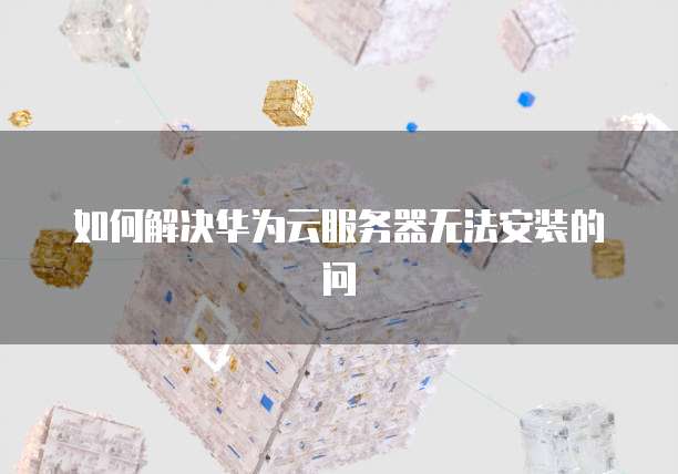 如何解决华为云服务器无法安装的问