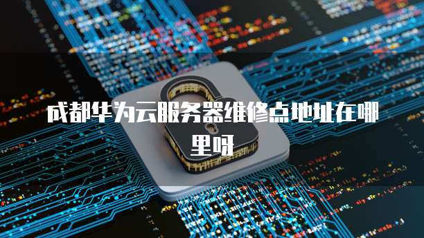 成都华为云服务器维修点地址在哪里呀