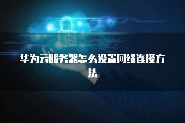 华为云服务器怎么设置网络连接方法