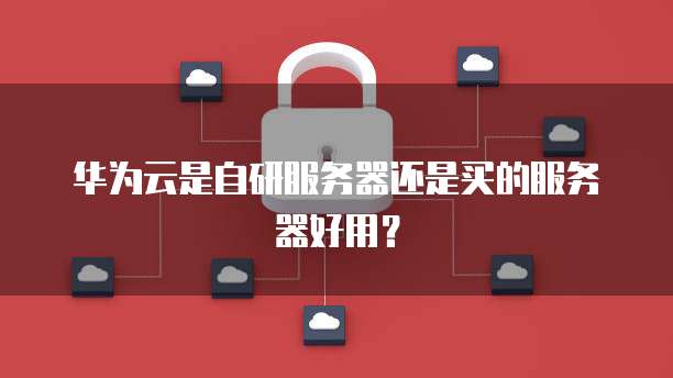 华为云是自研服务器还是买的服务器好用？