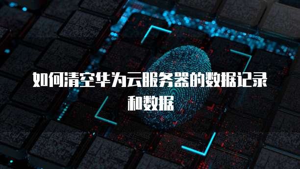 如何清空华为云服务器的数据记录和数据