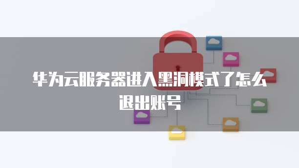 华为云服务器进入黑洞模式了怎么退出账号