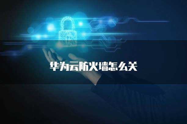 华为云防火墙怎么关