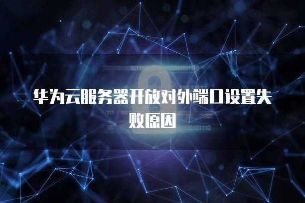 华为云服务器开放对外端口设置失败原因