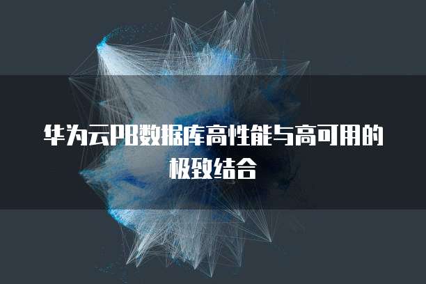 华为云PB数据库高性能与高可用的极致结合