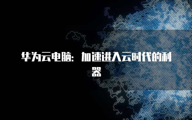 华为云电脑：加速进入云时代的利器