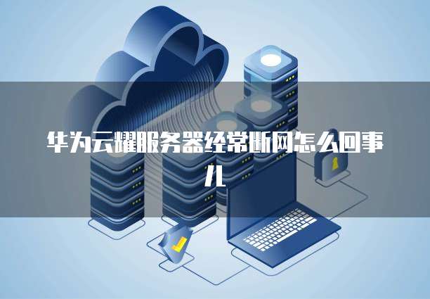 华为云耀服务器经常断网怎么回事儿