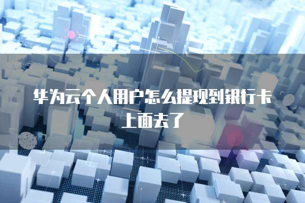 华为云个人用户怎么提现到银行卡上面去了