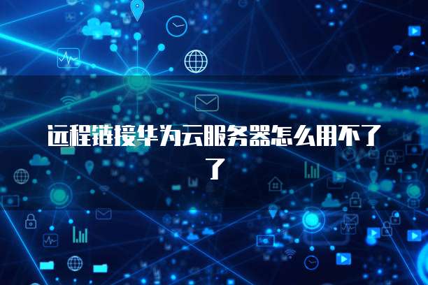 远程链接华为云服务器怎么用不了了