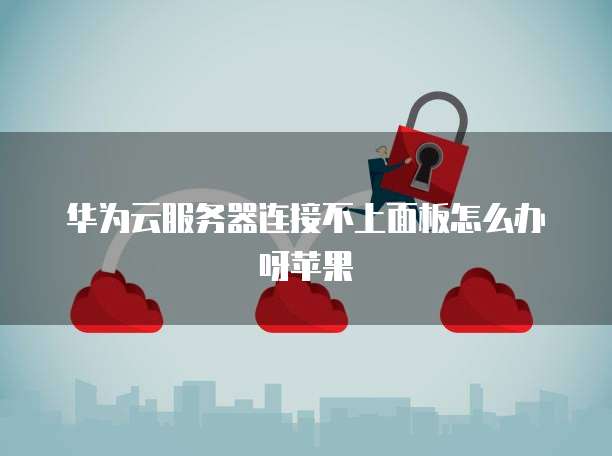 华为云服务器连接不上面板怎么办呀苹果