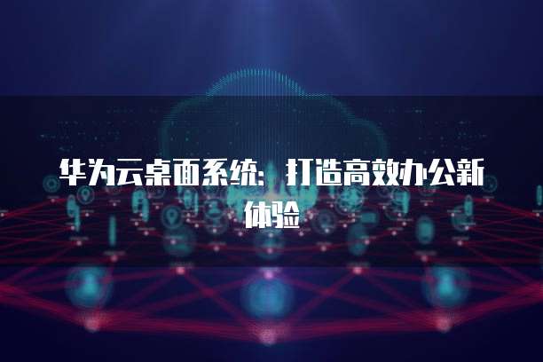 华为云桌面系统：打造高效办公新体验