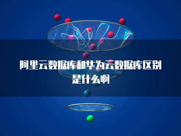 阿里云数据库和华为云数据库区别是什么啊