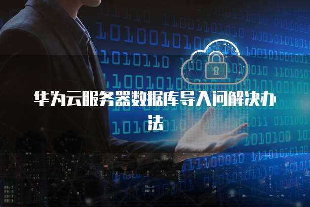 华为云服务器数据库导入问解决办法