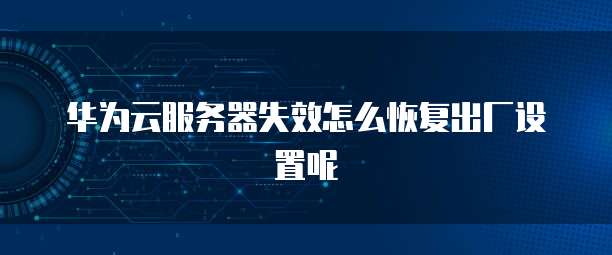 华为云服务器失效怎么恢复出厂设置呢