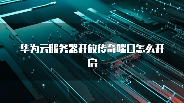 华为云服务器开放传奇端口怎么开启