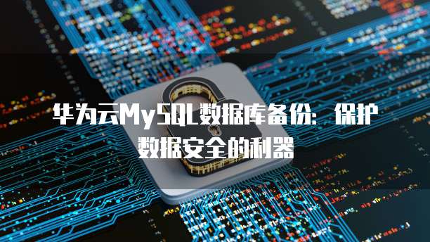 华为云MySQL数据库备份：保护数据安全的利器