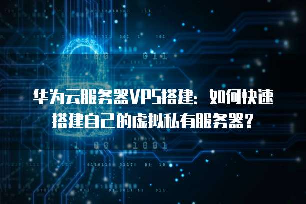 华为云服务器VPS搭建：如何快速搭建自己的虚拟私有服务器？