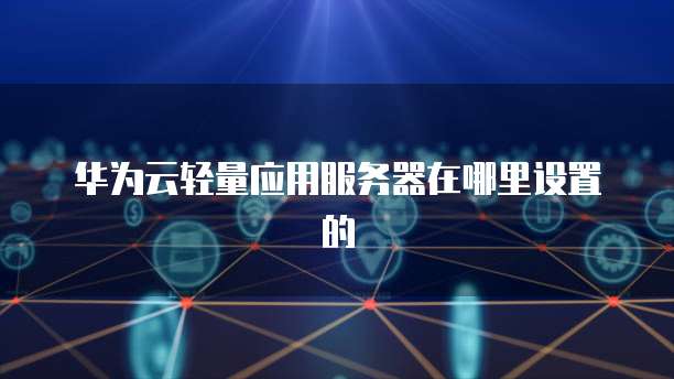 华为云轻量应用服务器在哪里设置的