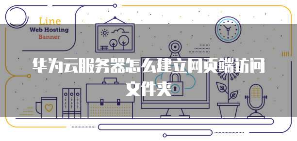 华为云服务器怎么建立网页端访问文件夹